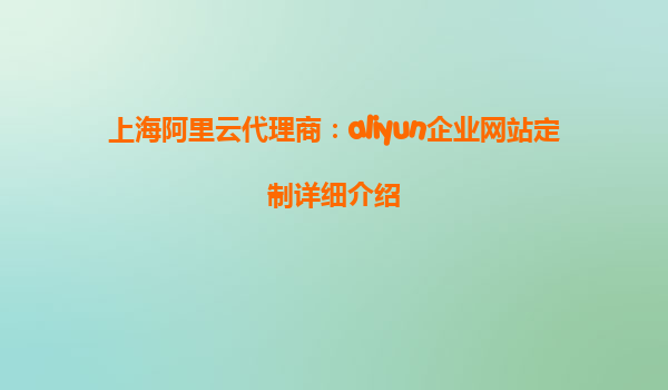 上海阿里云代理商：aliyun企业网站定制详细介绍