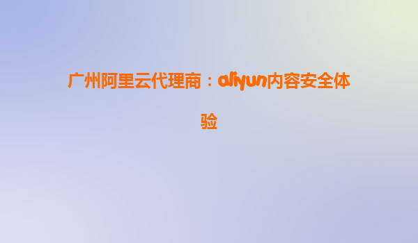 广州阿里云代理商：aliyun内容安全体验