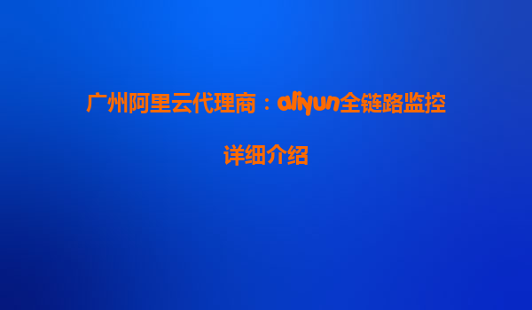 广州阿里云代理商：aliyun全链路监控详细介绍
