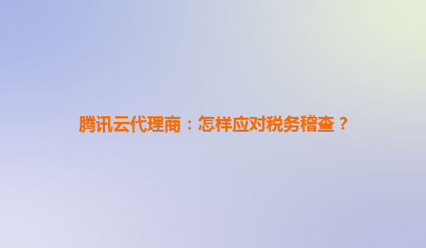 腾讯云代理商：怎样应对税务稽查？