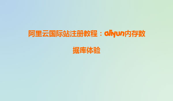 阿里云国际站注册教程：aliyun内存数据库体验