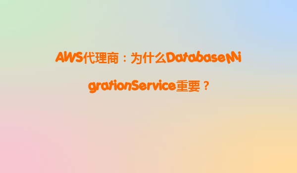 AWS代理商：为什么DatabaseMigrationService重要？