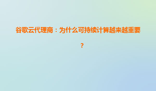 谷歌云代理商：为什么可持续计算越来越重要？