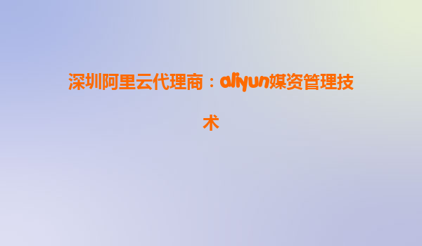 深圳阿里云代理商：aliyun媒资管理技术