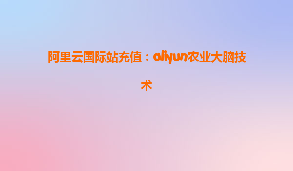 阿里云国际站充值：aliyun农业大脑技术