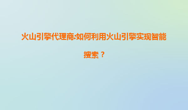 火山引擎代理商:如何利用火山引擎实现智能搜索？