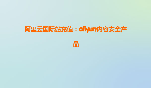 阿里云国际站充值：aliyun内容安全产品