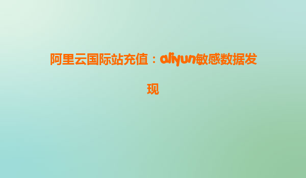 阿里云国际站充值：aliyun敏感数据发现