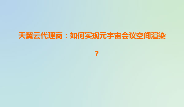天翼云代理商：如何实现元宇宙会议空间渲染？