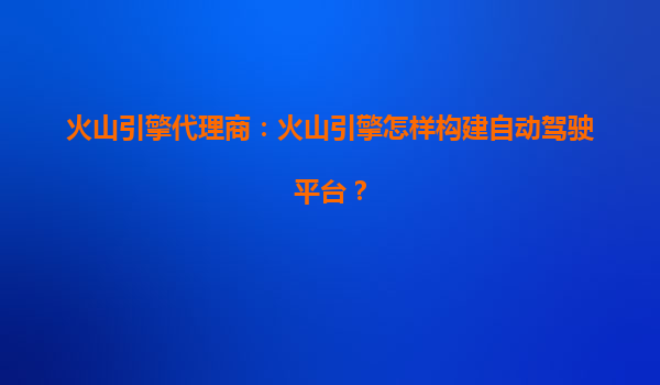 火山引擎代理商：火山引擎怎样构建自动驾驶平台？