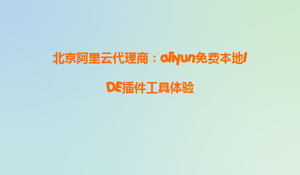 北京阿里云代理商：aliyun免费本地IDE插件工具体验