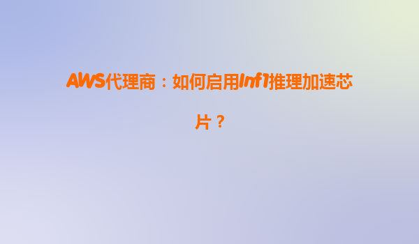 AWS代理商：如何启用Inf1推理加速芯片？