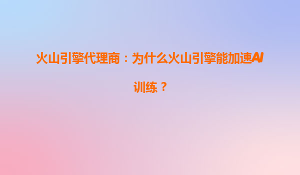 火山引擎代理商：为什么火山引擎能加速AI训练？