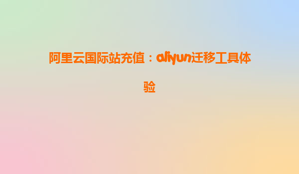 阿里云国际站充值：aliyun迁移工具体验