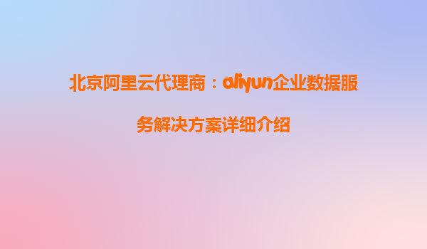 北京阿里云代理商：aliyun企业数据服务解决方案详细介绍