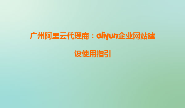 广州阿里云代理商：aliyun企业网站建设使用指引