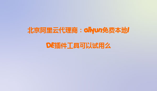 北京阿里云代理商：aliyun免费本地IDE插件工具可以试用么