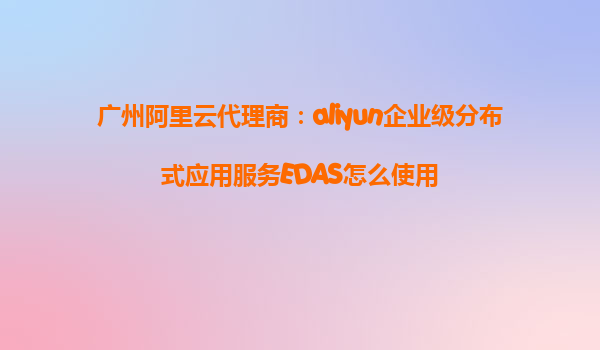 广州阿里云代理商：aliyun企业级分布式应用服务EDAS怎么使用