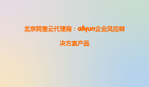 北京阿里云代理商：aliyun企业风控解决方案产品