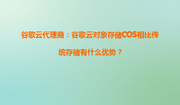 谷歌云代理商：谷歌云对象存储COS相比传统存储有什么优势？