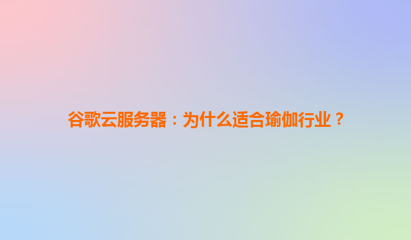 谷歌云服务器：为什么适合瑜伽行业？