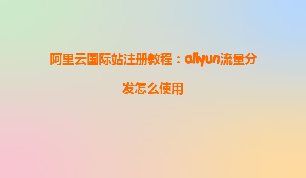 阿里云国际站注册教程：aliyun流量分发怎么使用