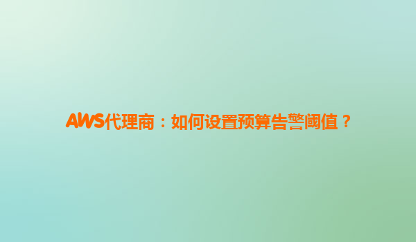AWS代理商：如何设置预算告警阈值？
