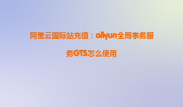 阿里云国际站充值：aliyun全局事务服务GTS怎么使用