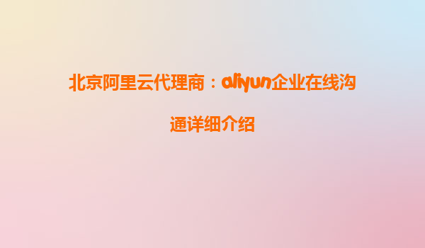 北京阿里云代理商：aliyun企业在线沟通详细介绍