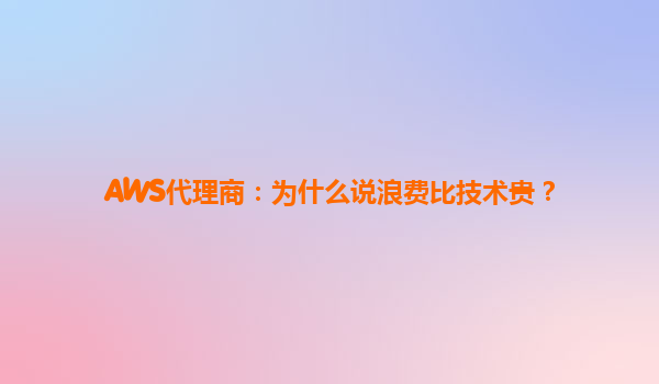 AWS代理商：为什么说浪费比技术贵？