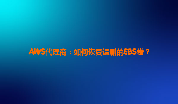 AWS代理商：如何恢复误删的EBS卷？