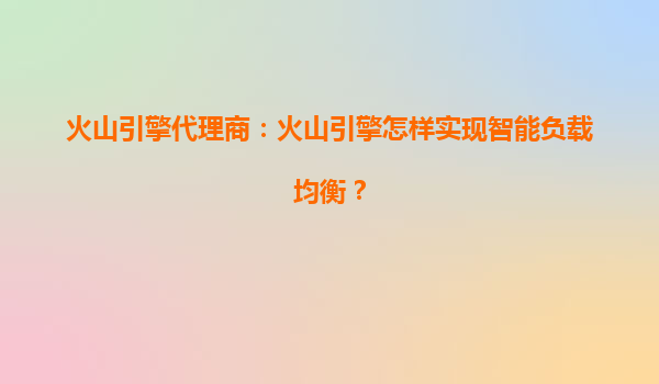 火山引擎代理商：火山引擎怎样实现智能负载均衡？