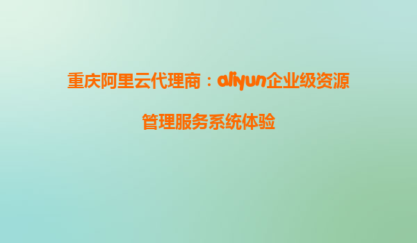 重庆阿里云代理商：aliyun企业级资源管理服务系统体验