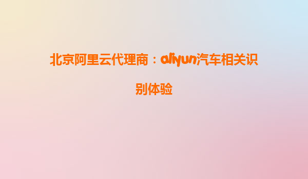 北京阿里云代理商：aliyun汽车相关识别体验