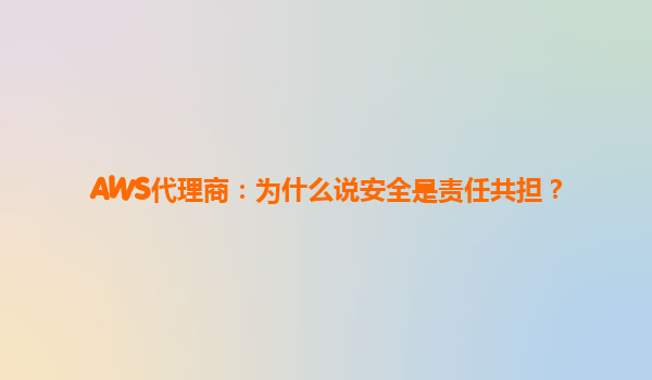 AWS代理商：为什么说安全是责任共担？