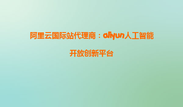 阿里云国际站代理商：aliyun人工智能开放创新平台