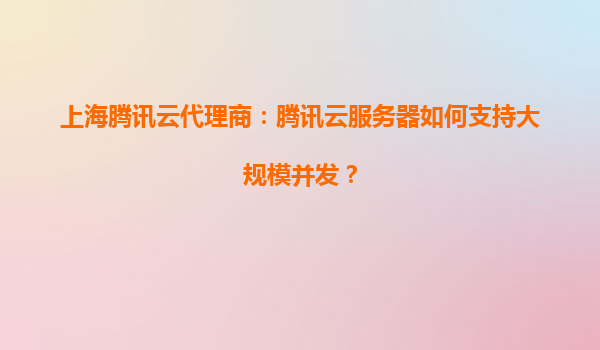 上海腾讯云代理商：腾讯云服务器如何支持大规模并发？