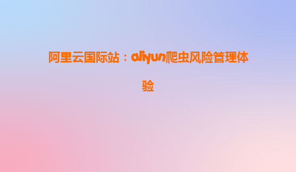 阿里云国际站：aliyun爬虫风险管理体验