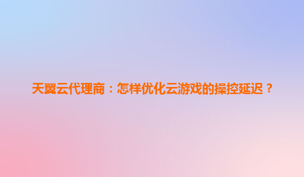 天翼云代理商：怎样优化云游戏的操控延迟？
