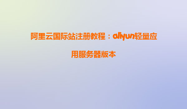 阿里云国际站注册教程：aliyun轻量应用服务器版本