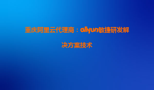 重庆阿里云代理商：aliyun敏捷研发解决方案技术