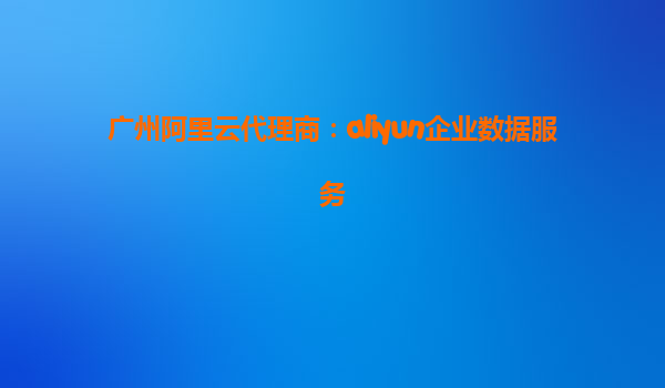 广州阿里云代理商：aliyun企业数据服务