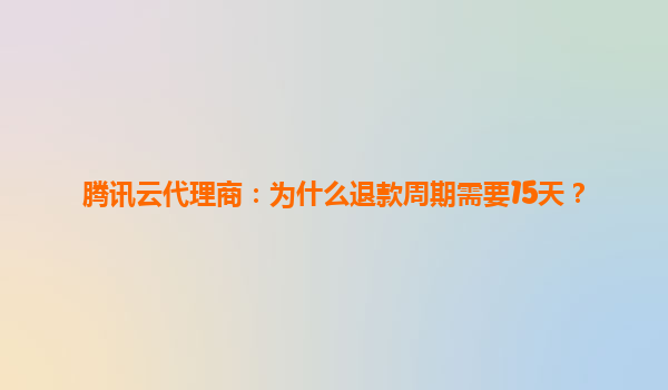 腾讯云代理商：为什么退款周期需要15天？
