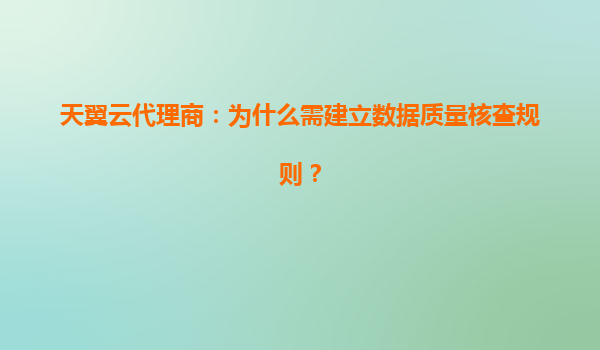 天翼云代理商：为什么需建立数据质量核查规则？