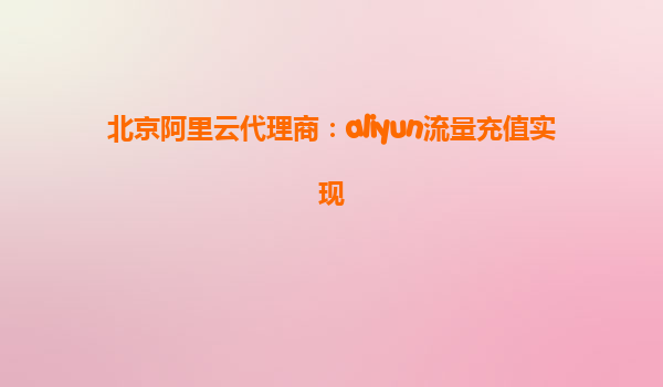 北京阿里云代理商：aliyun流量充值实现
