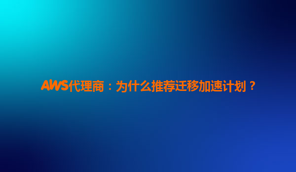 AWS代理商：为什么推荐迁移加速计划？