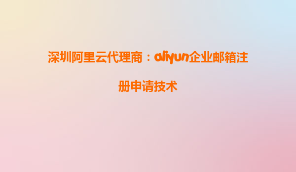 深圳阿里云代理商：aliyun企业邮箱注册申请技术