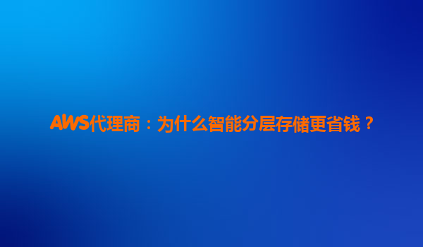 AWS代理商：为什么智能分层存储更省钱？
