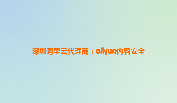 深圳阿里云代理商：aliyun内容安全
