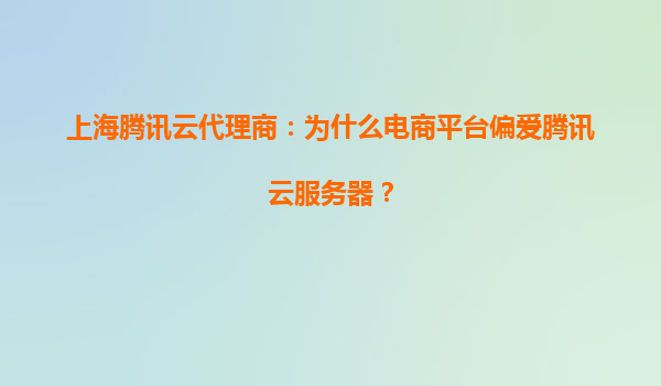 上海腾讯云代理商：为什么电商平台偏爱腾讯云服务器？